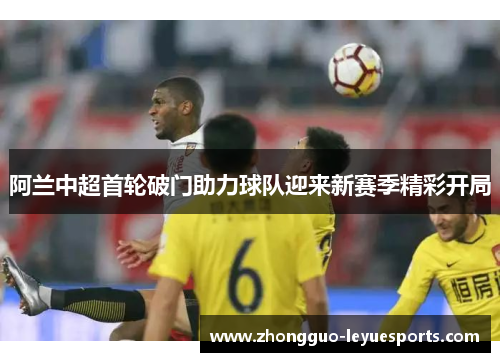 阿兰中超首轮破门助力球队迎来新赛季精彩开局