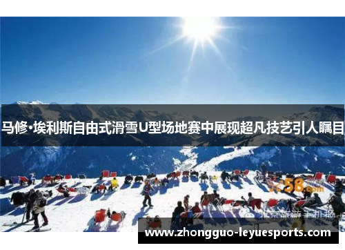 马修·埃利斯自由式滑雪U型场地赛中展现超凡技艺引人瞩目