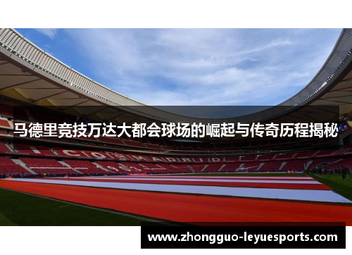 马德里竞技万达大都会球场的崛起与传奇历程揭秘