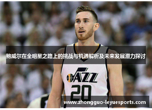 鲍威尔在全明星之路上的挑战与机遇解析及未来发展潜力探讨 鲍威尔在全明星之路上的挑战与机遇解析及未来发展潜力探讨