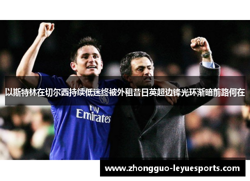 以斯特林在切尔西持续低迷终被外租昔日英超边锋光环渐暗前路何在 以斯特林在切尔西持续低迷终被外租昔日英超边锋光环渐暗前路何在