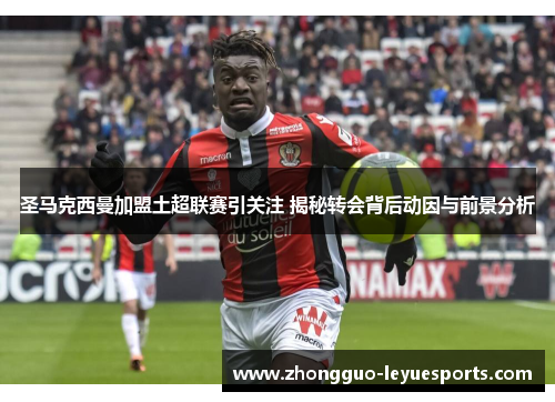 圣马克西曼加盟土超联赛引关注 揭秘转会背后动因与前景分析 圣马克西曼加盟土超联赛引关注 揭秘转会背后动因与前景分析