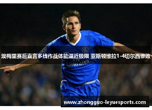 埃梅里赛后直言多线作战体能逼近极限 亚斯顿维拉1-4切尔西惨败 埃梅里赛后直言多线作战体能逼近极限 亚斯顿维拉1-4切尔西惨败