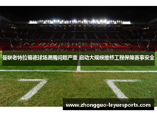曼联老特拉福德球场漏雨问题严重 启动大规模维修工程保障赛事安全 曼联老特拉福德球场漏雨问题严重 启动大规模维修工程保障赛事安全