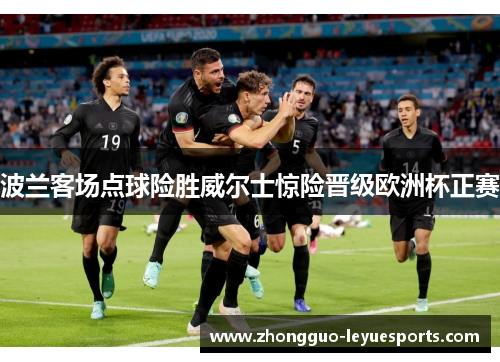 波兰客场点球险胜威尔士惊险晋级欧洲杯正赛 波兰客场点球险胜威尔士惊险晋级欧洲杯正赛