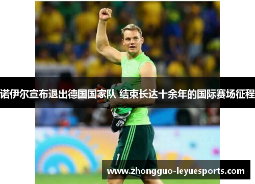 诺伊尔宣布退出德国国家队 结束长达十余年的国际赛场征程