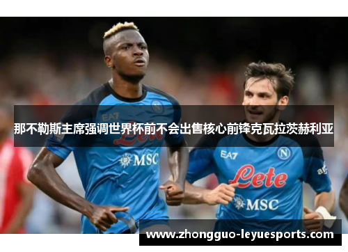 那不勒斯主席强调世界杯前不会出售核心前锋克瓦拉茨赫利亚 那不勒斯主席强调世界杯前不会出售核心前锋克瓦拉茨赫利亚