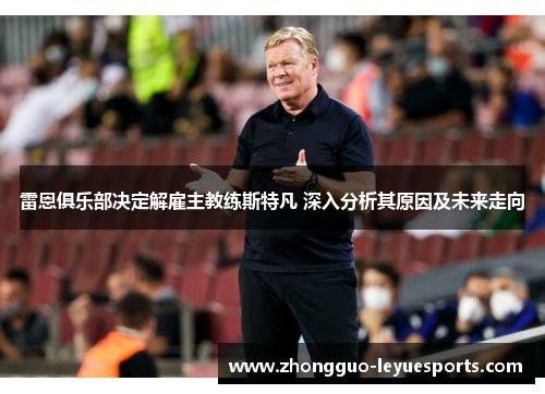 雷恩俱乐部决定解雇主教练斯特凡 深入分析其原因及未来走向 雷恩俱乐部决定解雇主教练斯特凡 深入分析其原因及未来走向