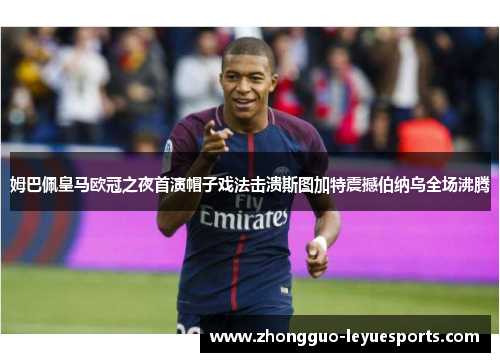 姆巴佩皇马欧冠之夜首演帽子戏法击溃斯图加特震撼伯纳乌全场沸腾 姆巴佩皇马欧冠之夜首演帽子戏法击溃斯图加特震撼伯纳乌全场沸腾