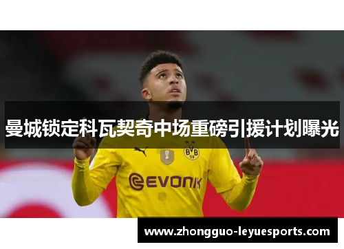 曼城锁定科瓦契奇中场重磅引援计划曝光 曼城锁定科瓦契奇中场重磅引援计划曝光